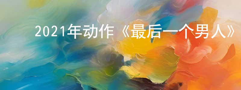 曹少林的动漫综艺大全,2021年动作《最后一个男人》BD中英双字迅雷下载_电影天堂